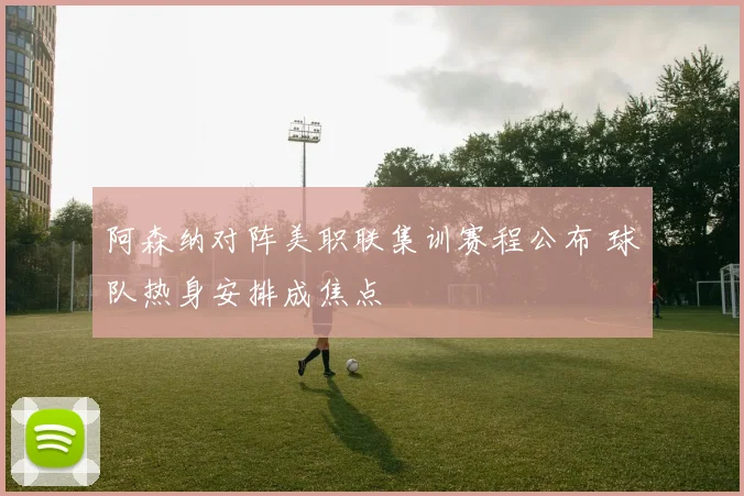 阿森纳对阵美职联集训赛程公布 球队热身安排成焦点