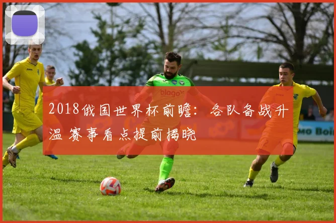 2018俄国世界杯前瞻:各队备战升温 赛事看点提前揭晓