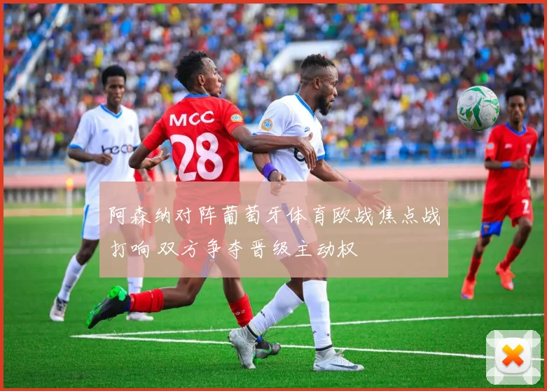 阿森纳对阵葡萄牙体育欧战焦点战打响 双方争夺晋级主动权