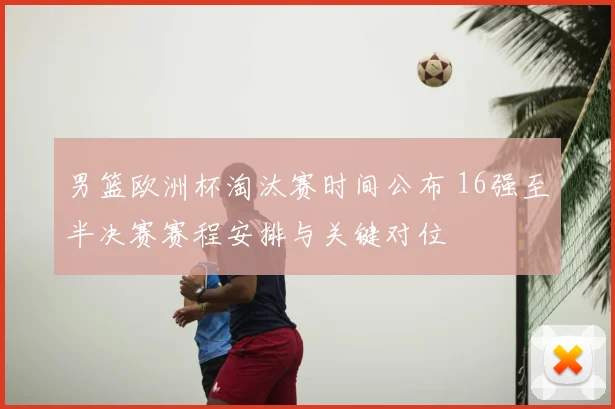 男篮欧洲杯淘汰赛时间公布 16强至半决赛赛程安排与关键对位