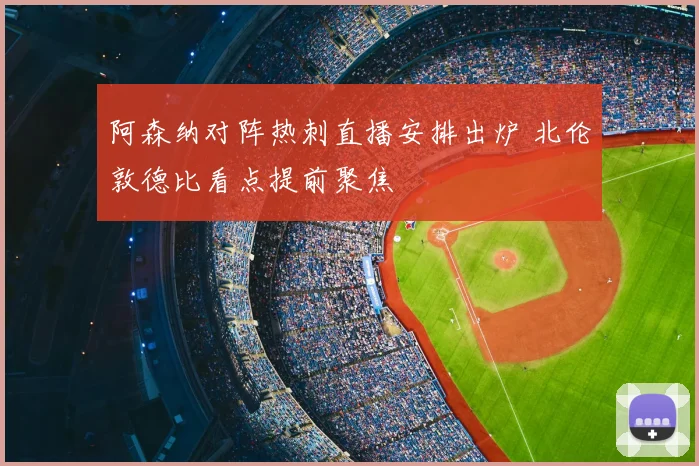 阿森纳对阵热刺直播安排出炉 北伦敦德比看点提前聚焦