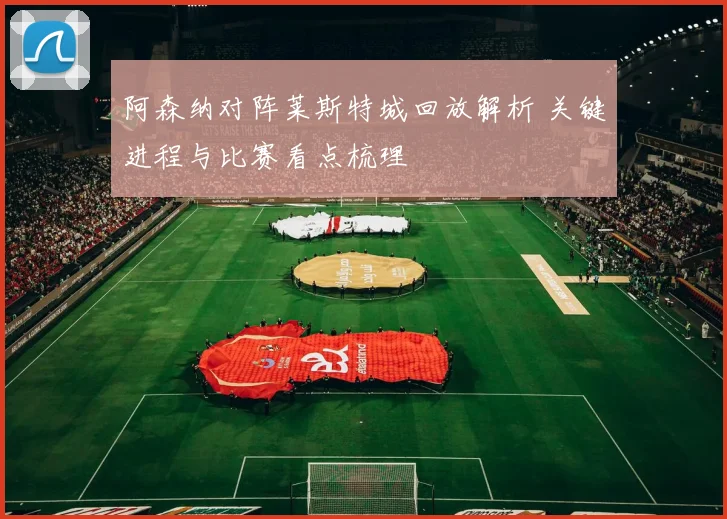 阿森纳对阵莱斯特城回放解析 关键进程与比赛看点梳理