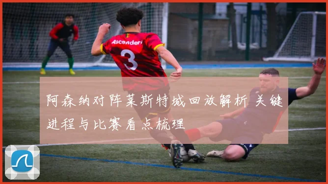 阿森纳对阵莱斯特城回放解析 关键进程与比赛看点梳理