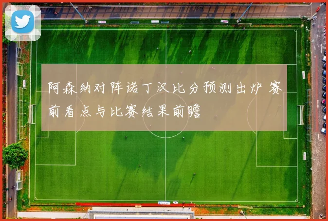 阿森纳对阵诺丁汉比分预测出炉 赛前看点与比赛结果前瞻