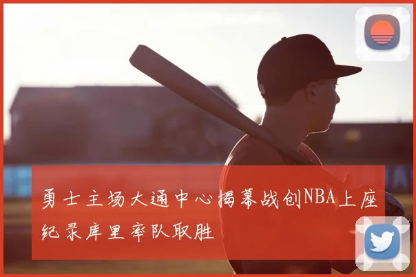 勇士主场大通中心揭幕战创NBA上座纪录库里率队取胜