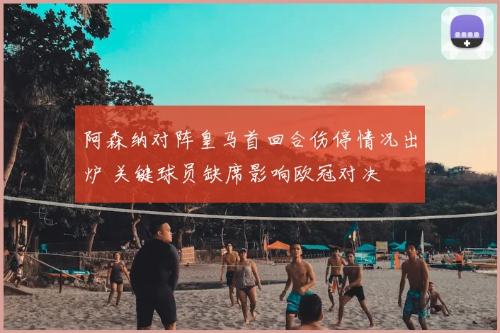 阿森纳对阵皇马首回合伤停情况出炉 关键球员缺席影响欧冠对决