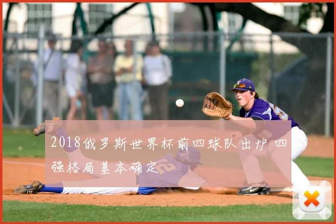 2018俄罗斯世界杯前四球队出炉 四强格局基本确定