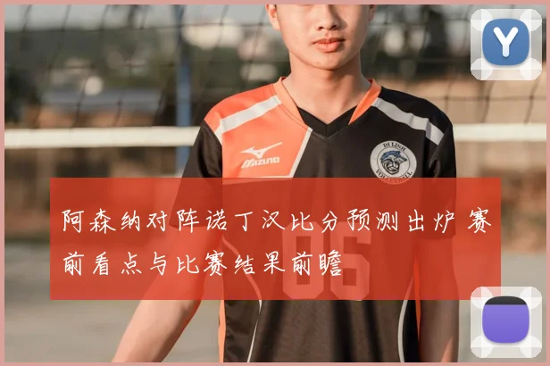 阿森纳对阵诺丁汉比分预测出炉 赛前看点与比赛结果前瞻