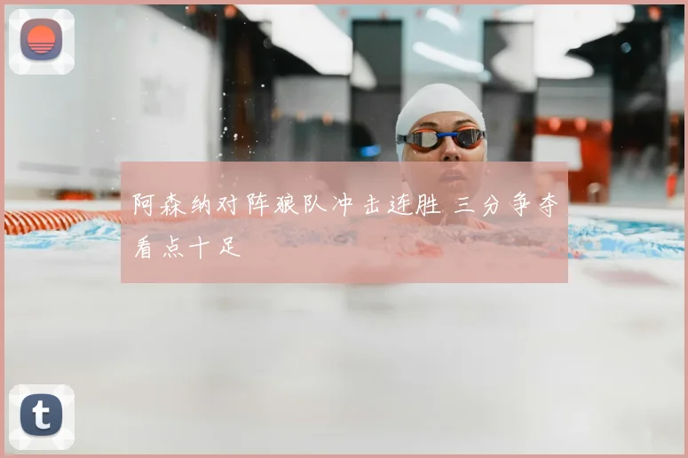 阿森纳对阵狼队冲击连胜 三分争夺看点十足