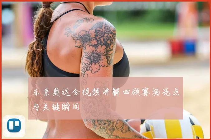 东京奥运会视频讲解回顾赛场亮点与关键瞬间