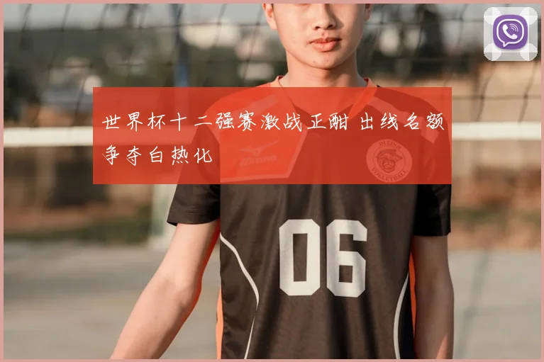 世界杯十二强赛激战正酣 出线名额争夺白热化