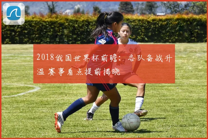 2018俄国世界杯前瞻:各队备战升温 赛事看点提前揭晓