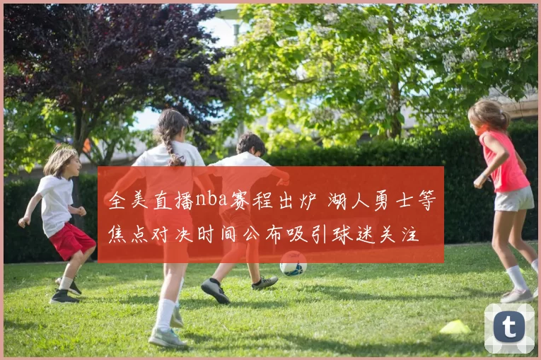 全美直播nba赛程出炉 湖人勇士等焦点对决时间公布吸引球迷关注