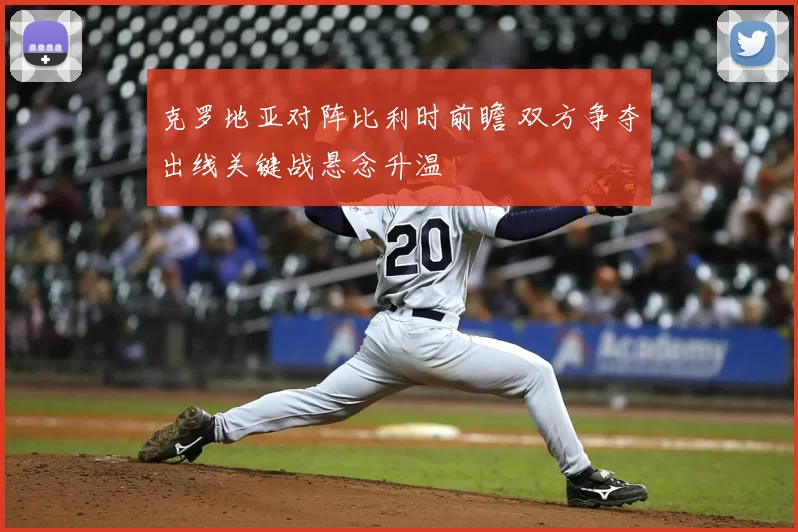 克罗地亚对阵比利时前瞻 双方争夺出线关键战悬念升温