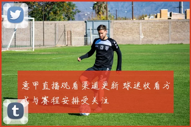 意甲直播观看渠道更新 球迷收看方式与赛程安排受关注