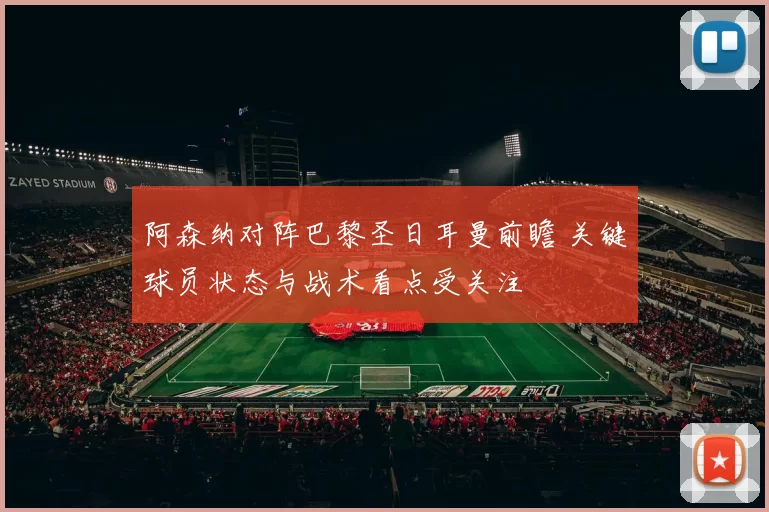 阿森纳对阵巴黎圣日耳曼前瞻 关键球员状态与战术看点受关注