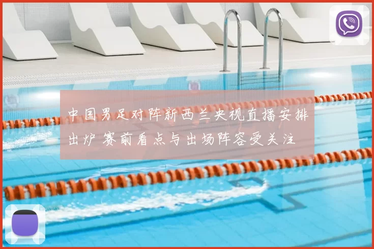 中国男足对阵新西兰央视直播安排出炉 赛前看点与出场阵容受关注