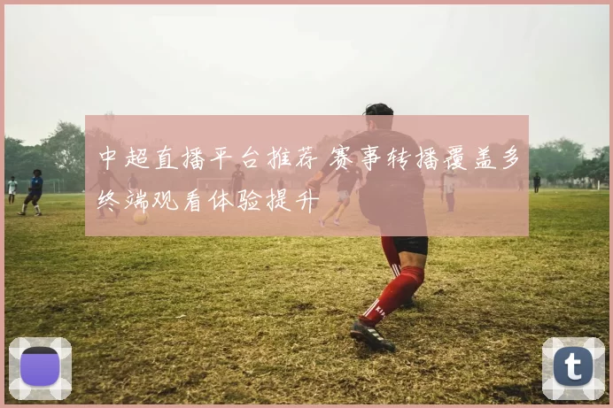 中超直播平台推荐 赛事转播覆盖多终端观看体验提升