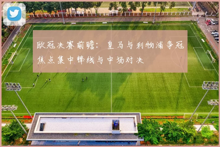 欧冠决赛前瞻：皇马与利物浦争冠焦点集中锋线与中场对决