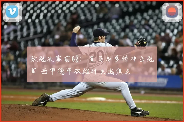 欧冠决赛前瞻：皇马与多特冲击冠军 西甲德甲双雄对决成焦点