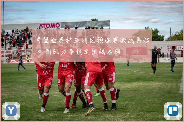 男篮世界杯亚洲区预选赛激战再起 中国队力争锁定出线名额