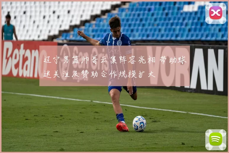 辽宁男篮帅哥云集阵容亮相 带动球迷关注及赞助合作规模扩大