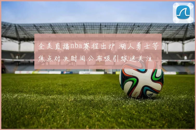 全美直播nba赛程出炉 湖人勇士等焦点对决时间公布吸引球迷关注