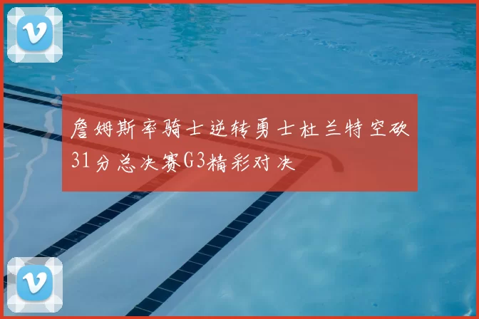 詹姆斯率骑士逆转勇士杜兰特空砍31分总决赛G3精彩对决