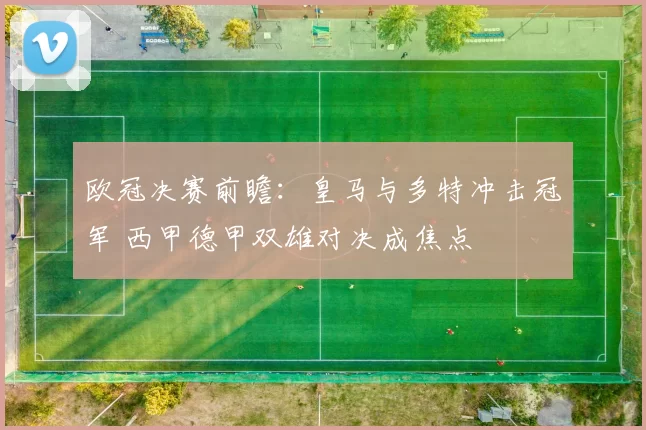 欧冠决赛前瞻：皇马与多特冲击冠军 西甲德甲双雄对决成焦点