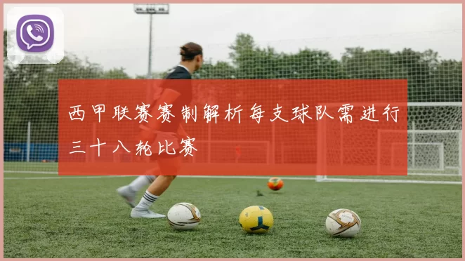 西甲联赛赛制解析每支球队需进行三十八轮比赛