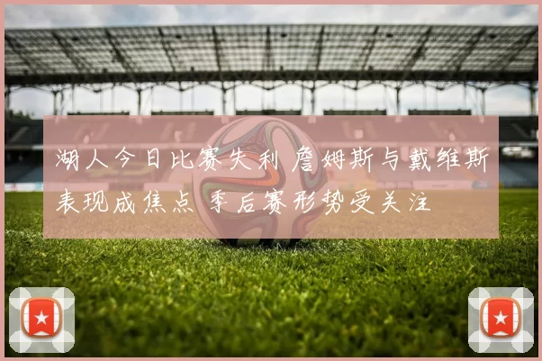 湖人今日比赛失利 詹姆斯与戴维斯表现成焦点 季后赛形势受关注