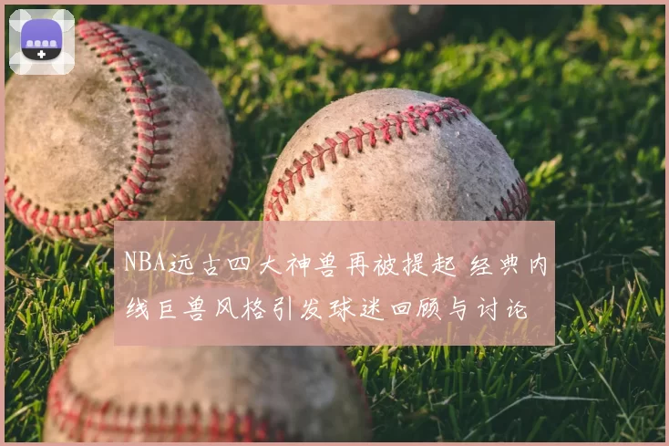 NBA远古四大神兽再被提起 经典内线巨兽风格引发球迷回顾与讨论