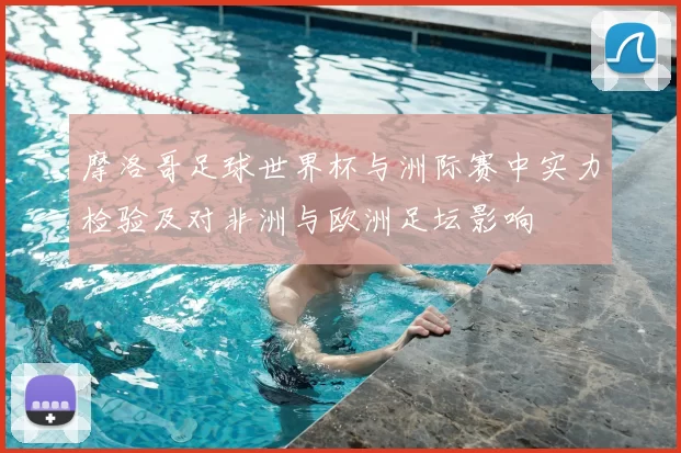 摩洛哥足球世界杯与洲际赛中实力检验及对非洲与欧洲足坛影响
