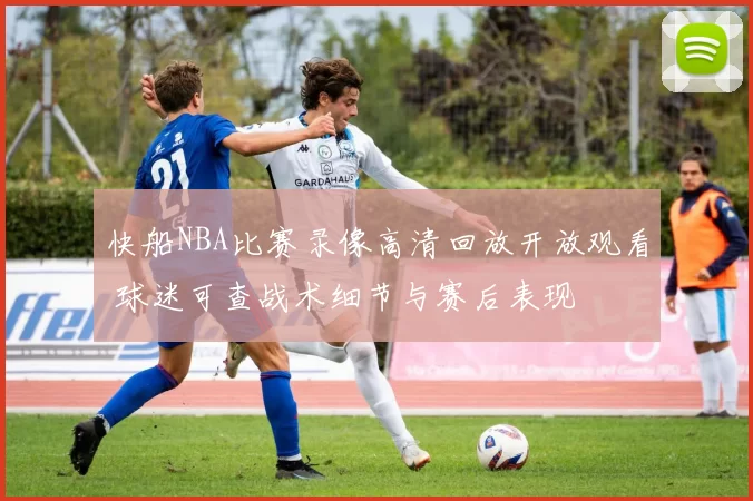 快船NBA比赛录像高清回放开放观看 球迷可查战术细节与赛后表现