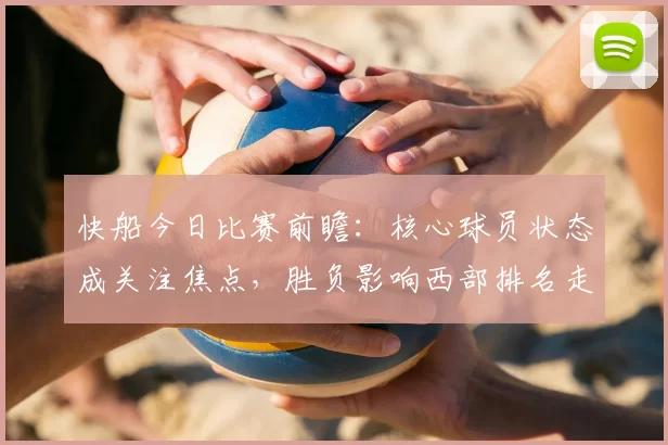 快船今日比赛前瞻:核心球员状态成关注焦点,胜负影响西部排名走向