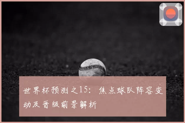 世界杯预测之15:焦点球队阵容变动及晋级前景解析