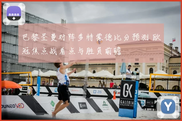 巴黎圣曼对阵多特蒙德比分预测 欧冠焦点战看点与胜负前瞻