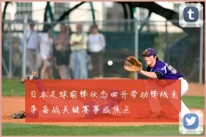 日本足球前锋状态回升带动锋线竞争 备战关键赛事成焦点