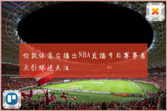 伦敦体育台播出NBA直播节目赛事看点引球迷关注