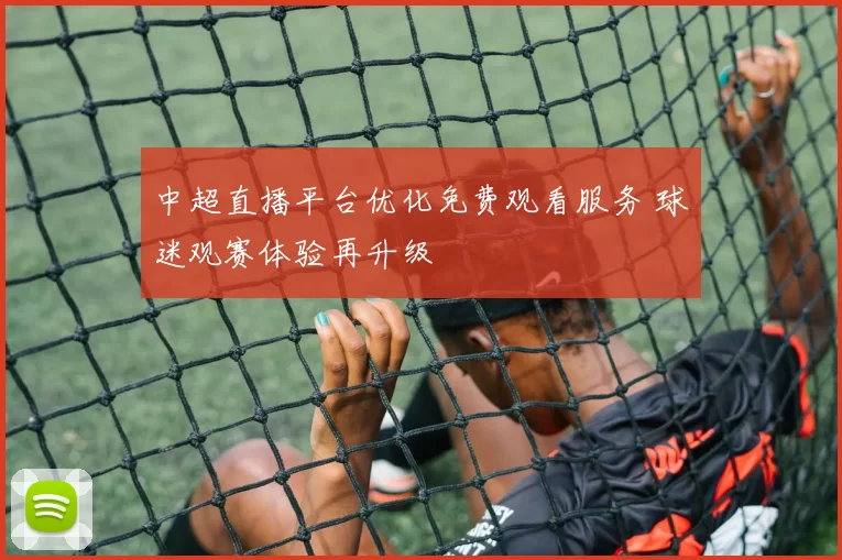 中超直播平台优化免费观看服务 球迷观赛体验再升级