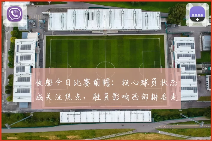 快船今日比赛前瞻：核心球员状态成关注焦点，胜负影响西部排名走向