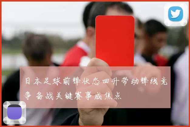 日本足球前锋状态回升带动锋线竞争 备战关键赛事成焦点