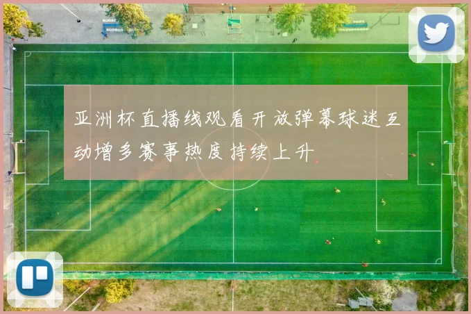 亚洲杯直播线观看开放弹幕球迷互动增多赛事热度持续上升