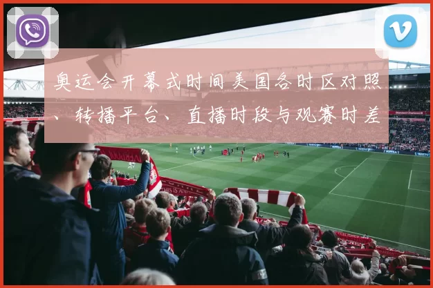 奥运会开幕式时间美国各时区对照、转播平台、直播时段与观赛时差建议