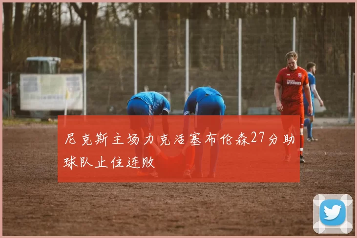 尼克斯主场力克活塞布伦森27分助球队止住连败