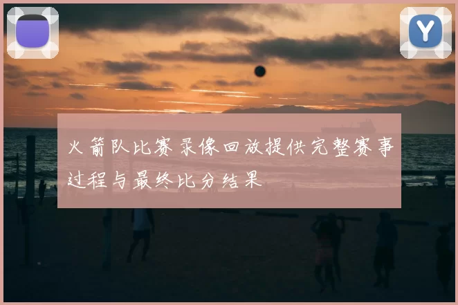 火箭队比赛录像回放提供完整赛事过程与最终比分结果