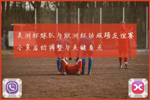 美洲杯球队与欧洲杯劲旅踢友谊赛小负后的调整与关键看点