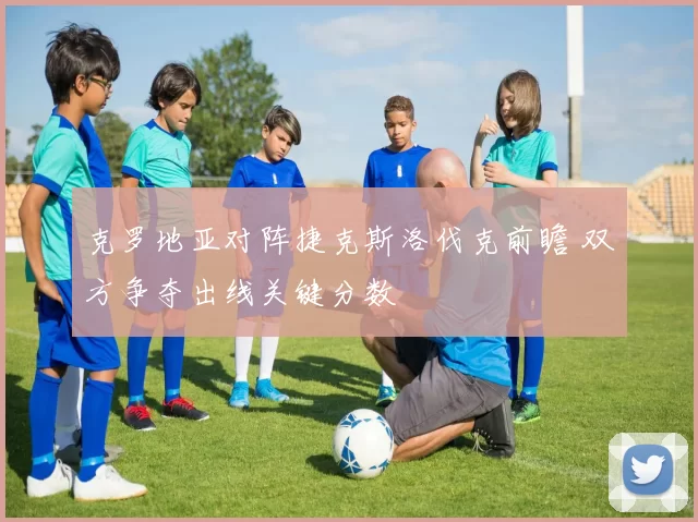 克罗地亚对阵捷克斯洛伐克前瞻 双方争夺出线关键分数
