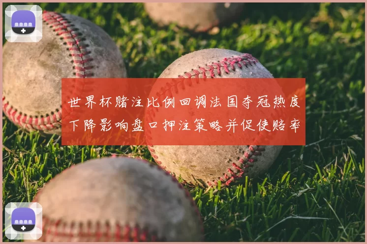 世界杯赌注比例回调法国夺冠热度下降影响盘口押注策略并促使赔率波动