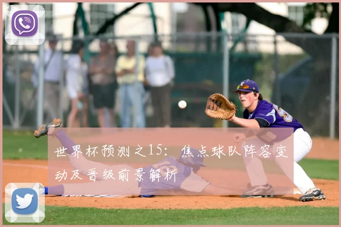 世界杯预测之15:焦点球队阵容变动及晋级前景解析